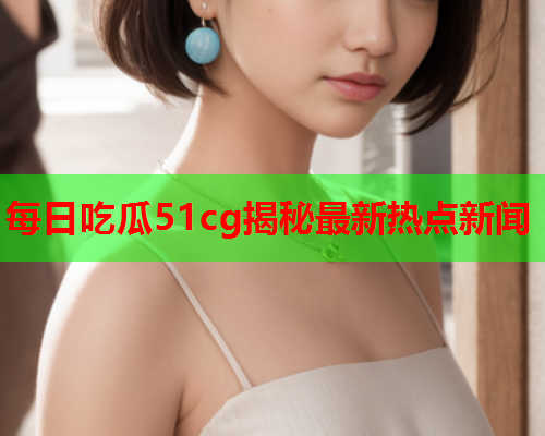 每日吃瓜51cg揭秘最新热点新闻