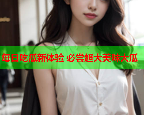 每日吃瓜新体验 必尝超大美味大瓜