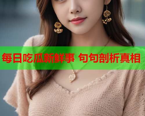 每日吃瓜新鲜事 句句剖析真相