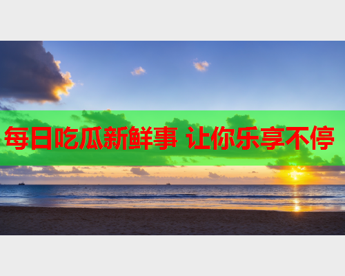 每日吃瓜新鲜事 让你乐享不停