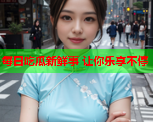 每日吃瓜新鲜事 让你乐享不停
