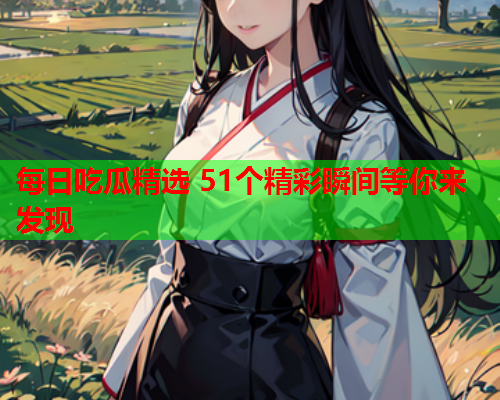 每日吃瓜精选 51个精彩瞬间等你来发现