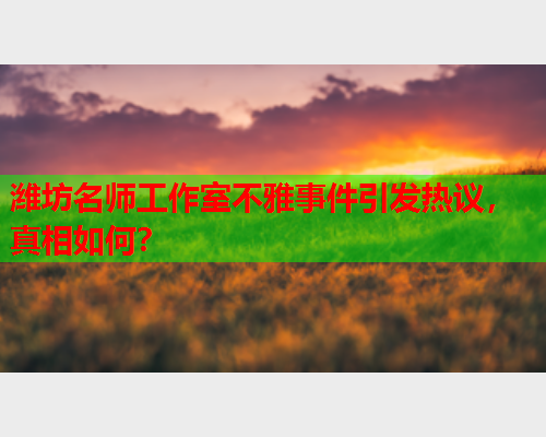 潍坊名师工作室不雅事件引发热议，真相如何？