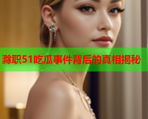 滁职51吃瓜事件背后的真相揭秘