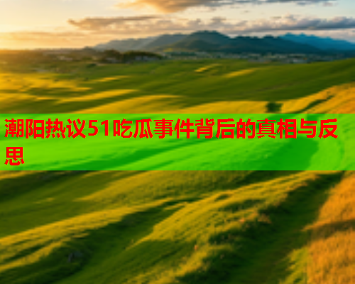 潮阳热议51吃瓜事件背后的真相与反思