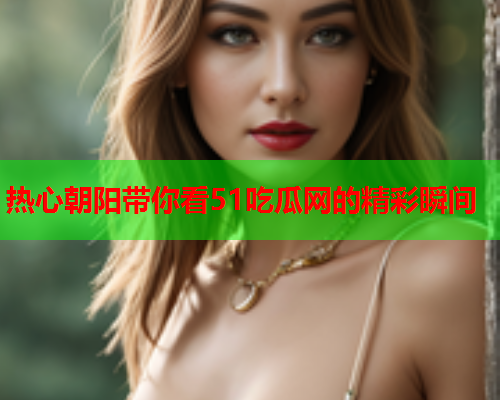 热心朝阳带你看51吃瓜网的精彩瞬间