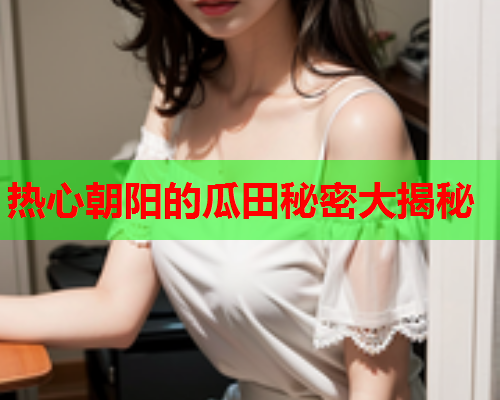 热心朝阳的瓜田秘密大揭秘