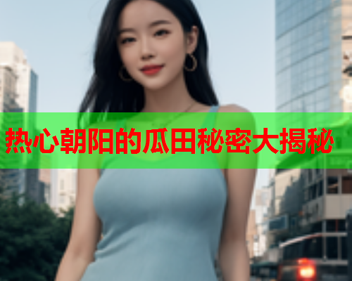 热心朝阳的瓜田秘密大揭秘