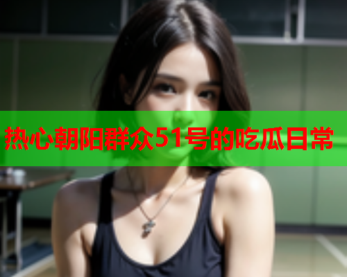 热心朝阳群众51号的吃瓜日常
