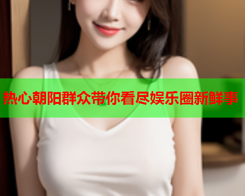 热心朝阳群众带你看尽娱乐圈新鲜事