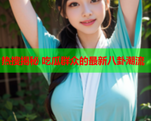 热搜揭秘 吃瓜群众的最新八卦潮流