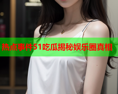 热点事件51吃瓜揭秘娱乐圈真相