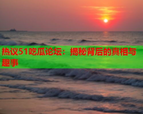 热议51吃瓜论坛：揭秘背后的真相与趣事