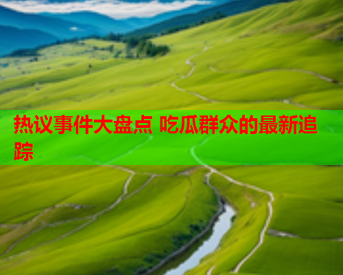 热议事件大盘点 吃瓜群众的最新追踪