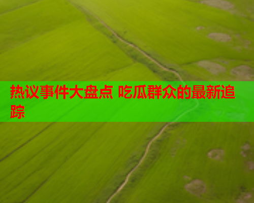 热议事件大盘点 吃瓜群众的最新追踪