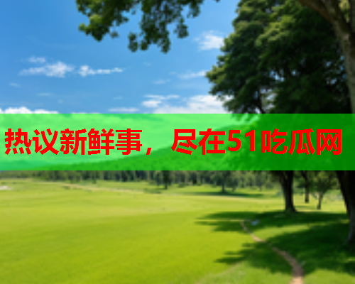 热议新鲜事，尽在51吃瓜网