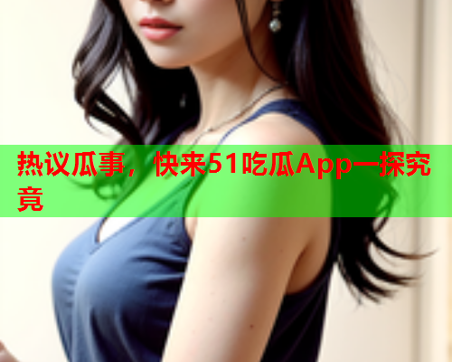 热议瓜事，快来51吃瓜App一探究竟