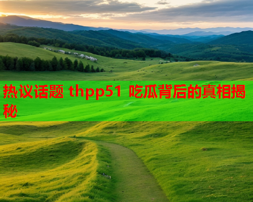 热议话题 thpp51 吃瓜背后的真相揭秘