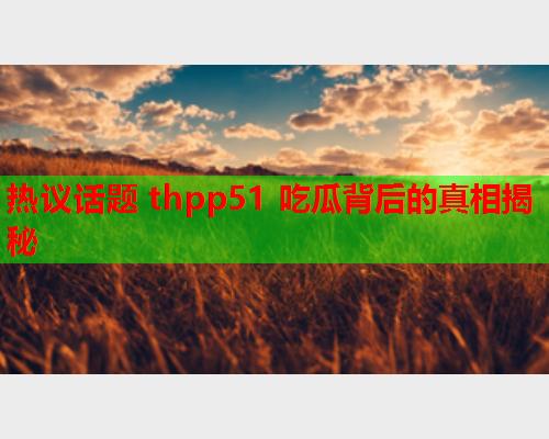 热议话题 thpp51 吃瓜背后的真相揭秘