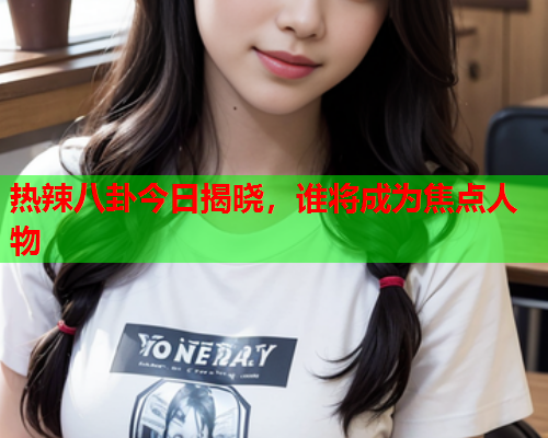 热辣八卦今日揭晓，谁将成为焦点人物