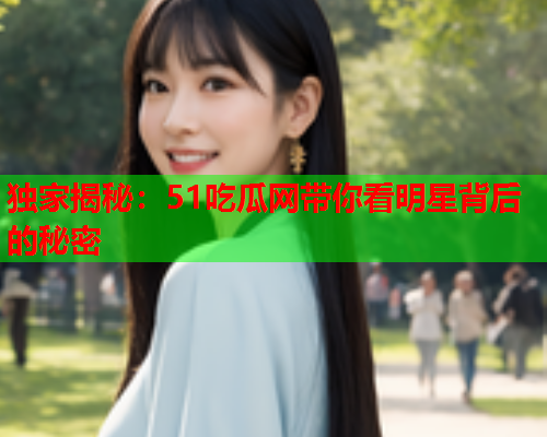 独家揭秘：51吃瓜网带你看明星背后的秘密