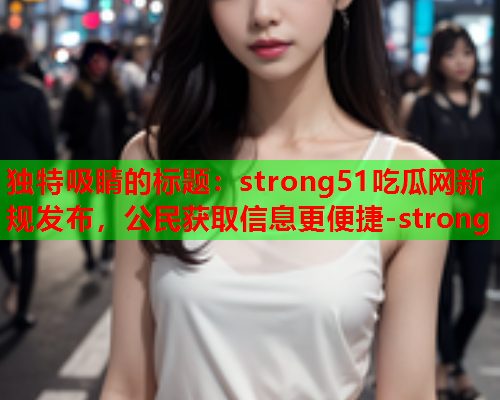 独特吸睛的标题：strong51吃瓜网新规发布，公民获取信息更便捷-strong