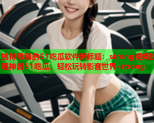 独特吸睛的51吃瓜软件新标题：strong视频处理神器51吃瓜，轻松玩转影音世界-strong
