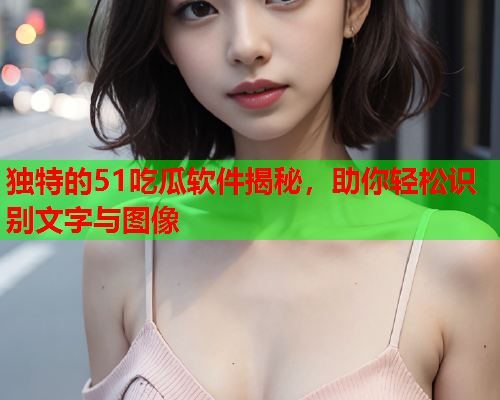 独特的51吃瓜软件揭秘，助你轻松识别文字与图像