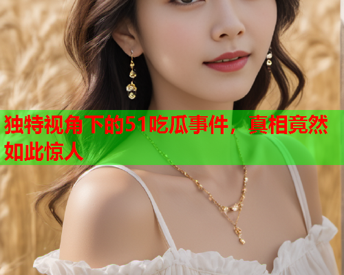 独特视角下的51吃瓜事件，真相竟然如此惊人