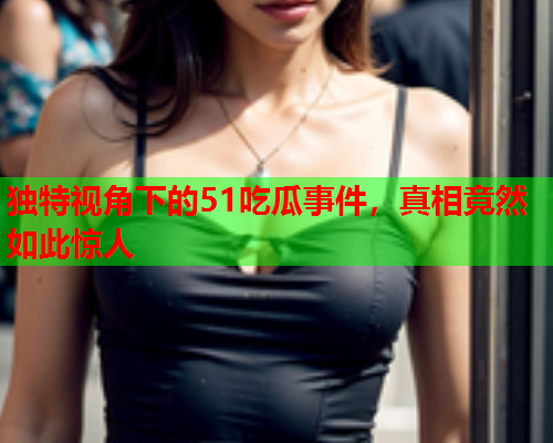 独特视角下的51吃瓜事件，真相竟然如此惊人
