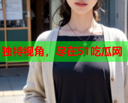 独特视角，尽在51吃瓜网