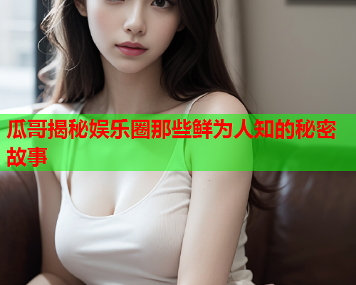 瓜哥揭秘娱乐圈那些鲜为人知的秘密故事