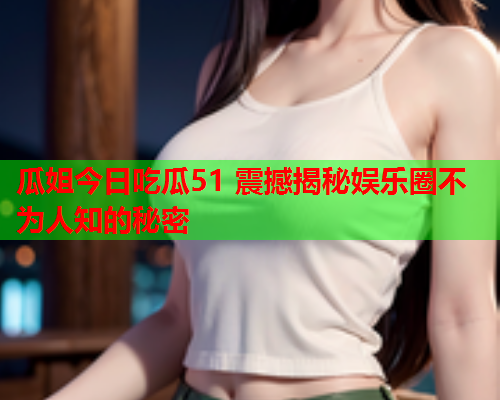 瓜姐今日吃瓜51 震撼揭秘娱乐圈不为人知的秘密