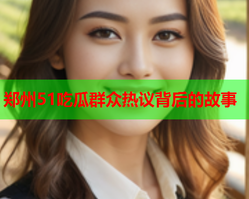 郑州51吃瓜群众热议背后的故事