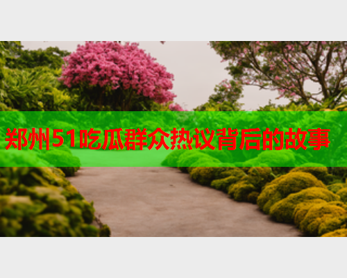 郑州51吃瓜群众热议背后的故事
