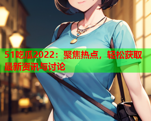 51吃瓜2022：聚焦热点，轻松获取最新资讯与讨论