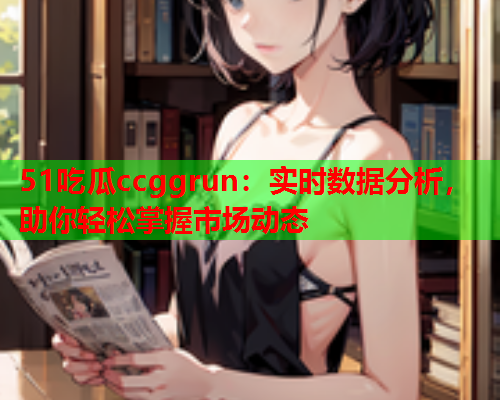 51吃瓜ccggrun：实时数据分析，助你轻松掌握市场动态