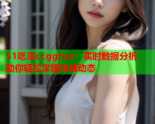 51吃瓜ccggrun：实时数据分析，助你轻松掌握市场动态