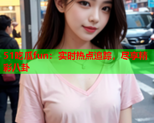 51吃瓜fun：实时热点追踪，尽享精彩八卦