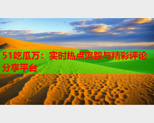 51吃瓜万：实时热点追踪与精彩评论分享平台