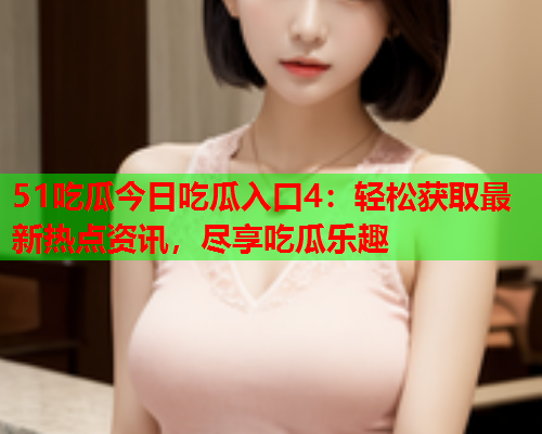 51吃瓜今日吃瓜入口4：轻松获取最新热点资讯，尽享吃瓜乐趣