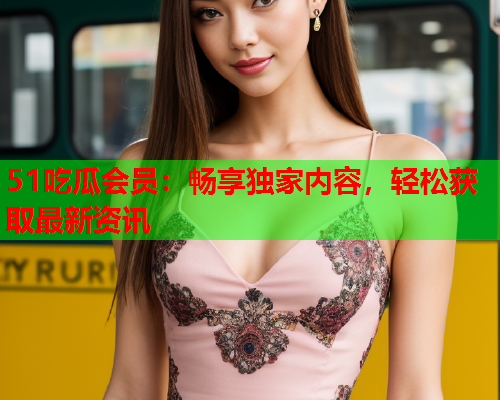 51吃瓜会员：畅享独家内容，轻松获取最新资讯
