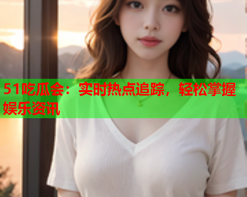 51吃瓜会：实时热点追踪，轻松掌握娱乐资讯