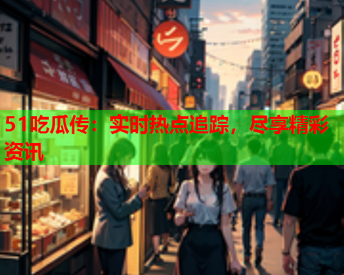 51吃瓜传：实时热点追踪，尽享精彩资讯