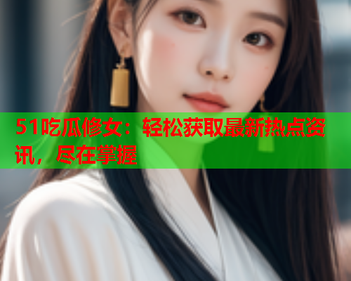 51吃瓜修女：轻松获取最新热点资讯，尽在掌握