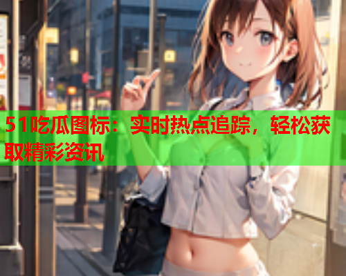 51吃瓜图标：实时热点追踪，轻松获取精彩资讯