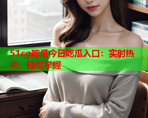51cg吃瓜今日吃瓜入口：实时热点，轻松掌握