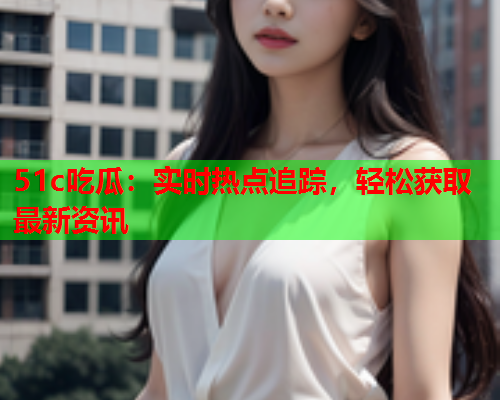 51c吃瓜：实时热点追踪，轻松获取最新资讯