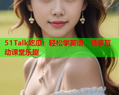 51Talk吃瓜：轻松学英语，畅享互动课堂乐趣