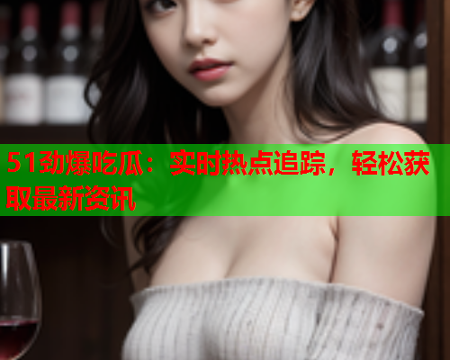 51劲爆吃瓜：实时热点追踪，轻松获取最新资讯